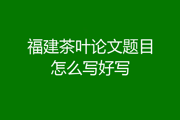 福建茶叶论文题目怎么写好写