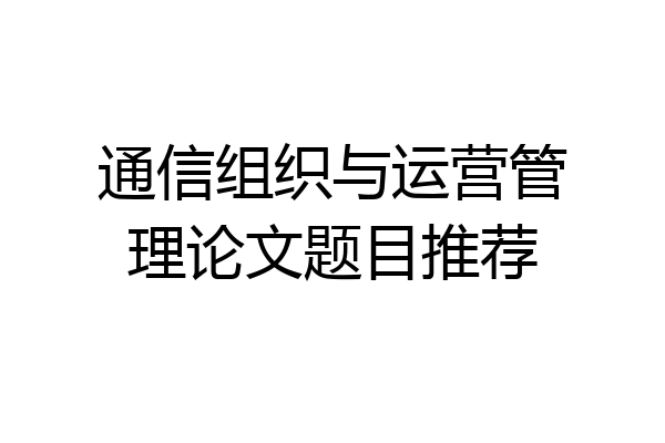 通信组织与运营管理论文题目推荐