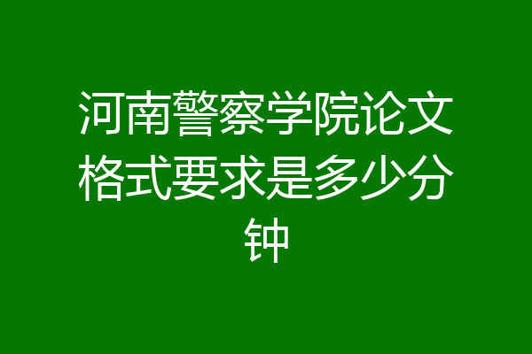 河南警察学院论文格式要求是多少分钟
