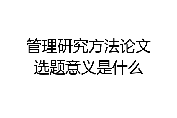 管理研究方法论文选题意义是什么
