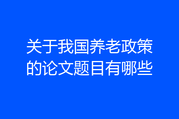 关于我国养老政策的论文题目有哪些