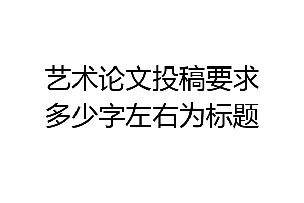 艺术论文投稿要求多少字左右为标题
