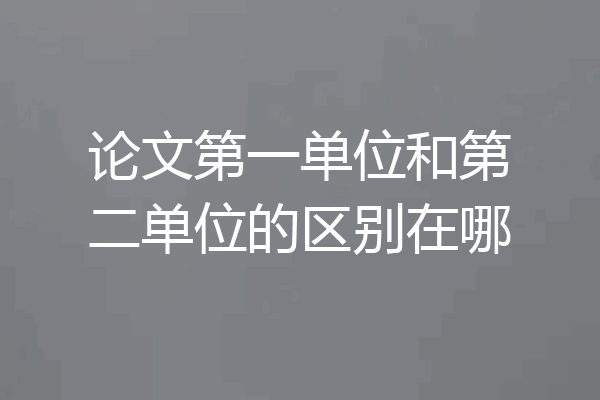 论文第一单位和第二单位的区别在哪