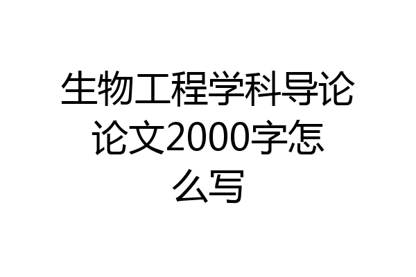 生物工程学科导论论文2000字怎么写