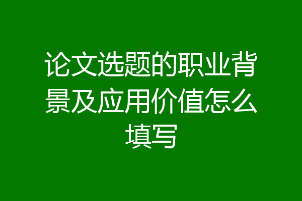 论文选题的职业背景及应用价值怎么填写
