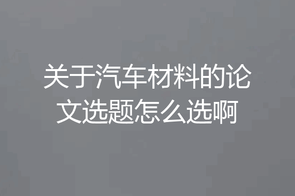 关于汽车材料的论文选题怎么选啊
