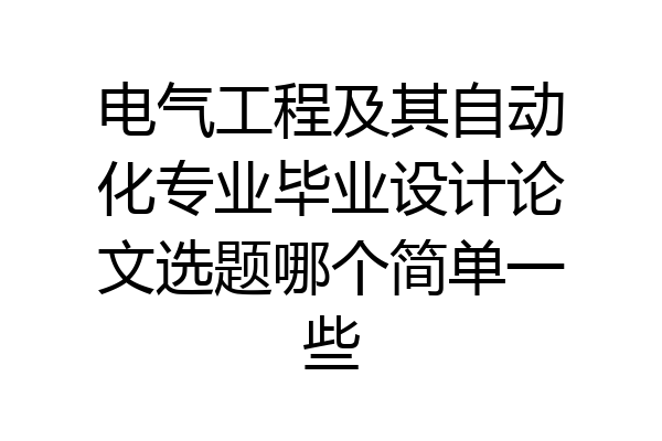 电气工程及其自动化专业毕业设计论文选题哪个简单一些