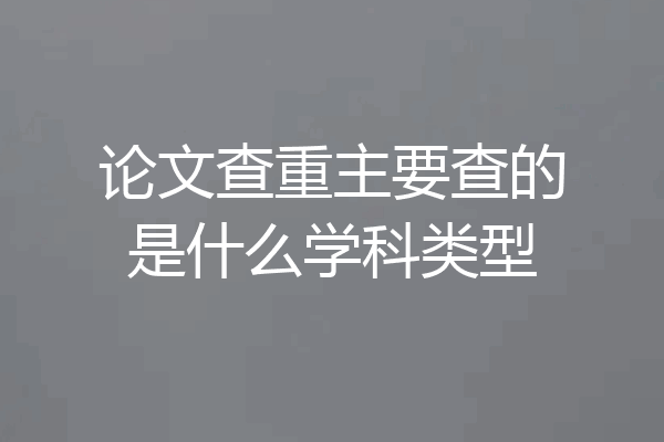 论文查重主要查的是什么学科类型
