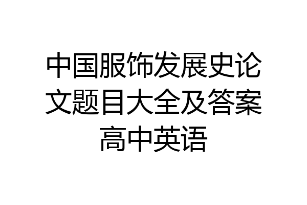 中国服饰发展史论文题目大全及答案高中英语