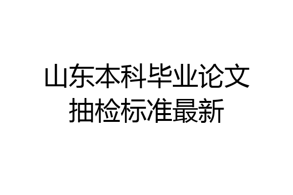 山东本科毕业论文抽检标准最新