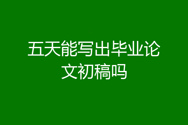 五天能写出毕业论文初稿吗