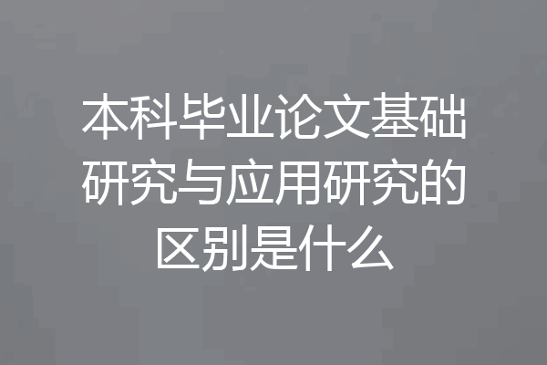 本科毕业论文基础研究与应用研究的区别是什么