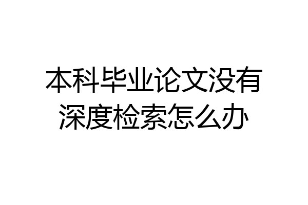 本科毕业论文没有深度检索怎么办