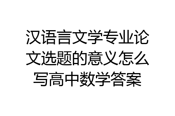 汉语言文学专业论文选题的意义怎么写高中数学答案