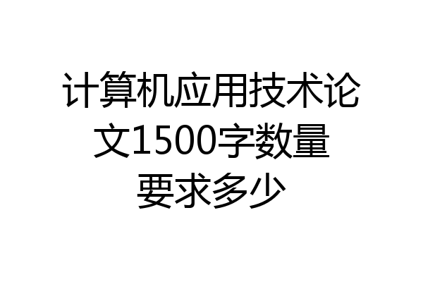 计算机应用技术论文1500字数量要求多少