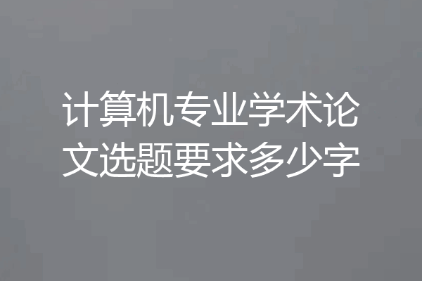 计算机专业学术论文选题要求多少字