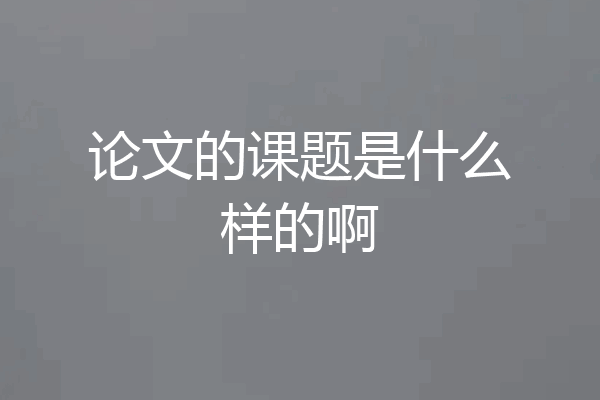 论文的课题是什么样的啊