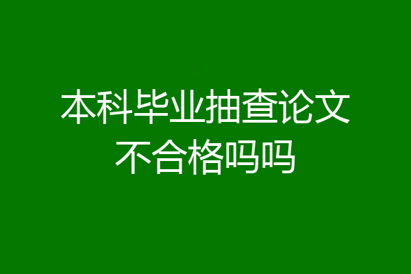 本科毕业抽查论文不合格吗吗
