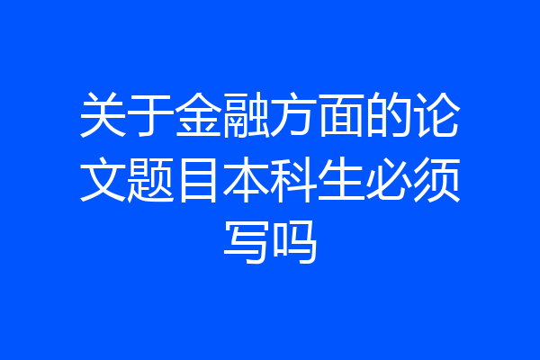 关于金融方面的论文题目本科生必须写吗