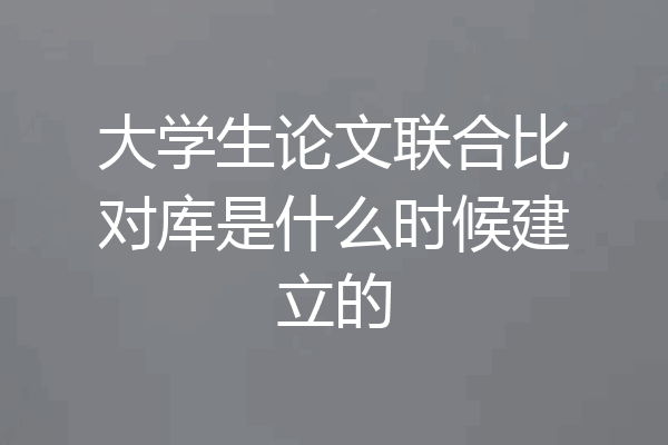 大学生论文联合比对库是什么时候建立的
