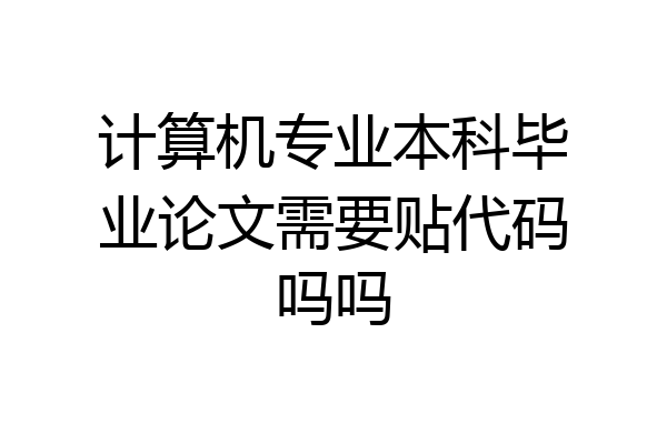 计算机专业本科毕业论文需要贴代码吗吗