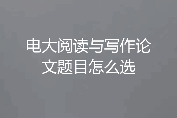 电大阅读与写作论文题目怎么选