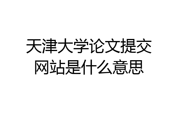 天津大学论文提交网站是什么意思
