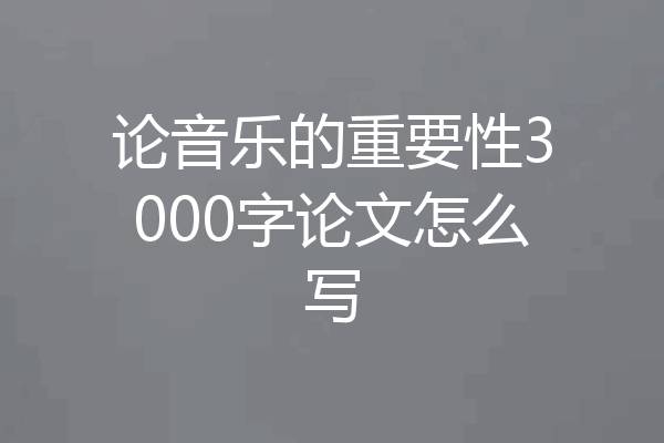 论音乐的重要性3000字论文怎么写