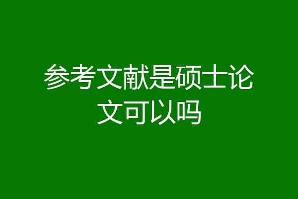 参考文献是硕士论文可以吗
