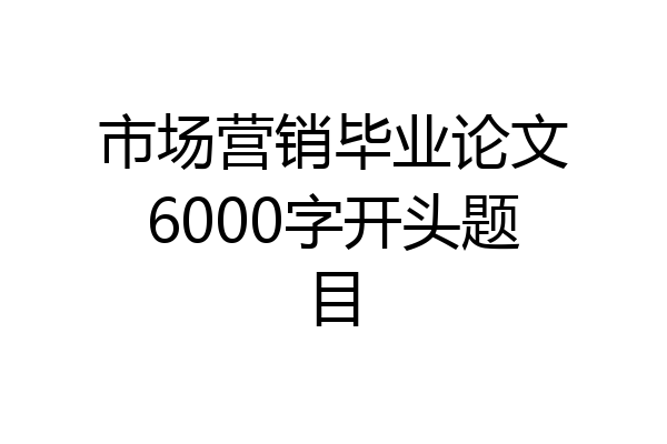 市场营销毕业论文6000字开头题目