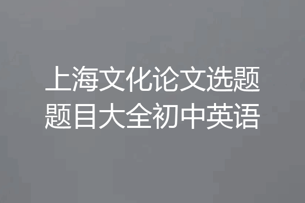 上海文化论文选题题目大全初中英语