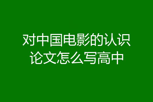 对中国电影的认识论文怎么写高中