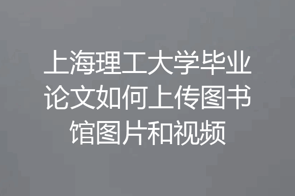 上海理工大学毕业论文如何上传图书馆图片和视频