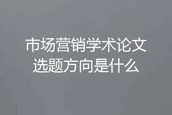 市场营销学术论文选题方向是什么