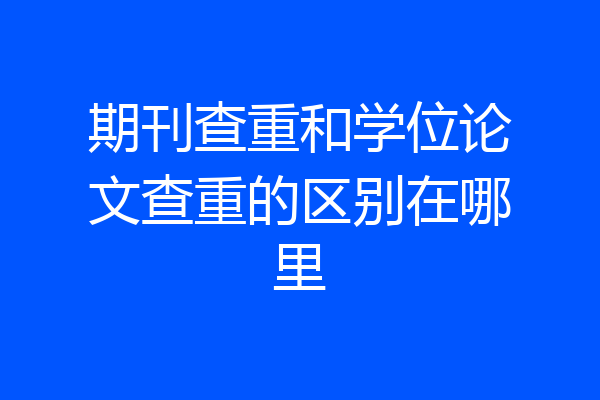 期刊查重和学位论文查重的区别在哪里