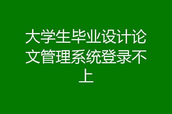大学生毕业设计论文管理系统登录不上
