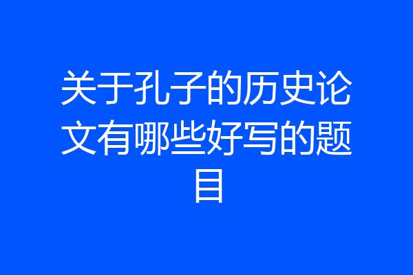关于孔子的历史论文有哪些好写的题目