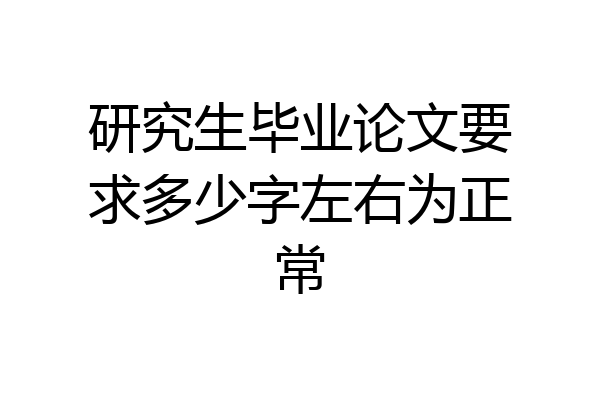 研究生毕业论文要求多少字左右为正常