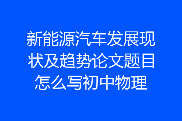 新能源汽车发展现状及趋势论文题目怎么写初中物理