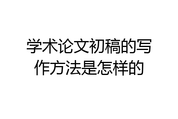 学术论文初稿的写作方法是怎样的