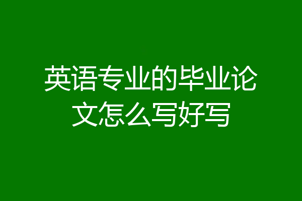 英语专业的毕业论文怎么写好写