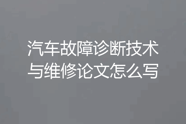 汽车故障诊断技术与维修论文怎么写