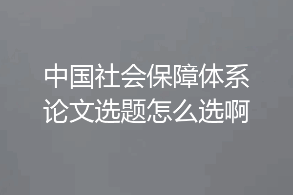 中国社会保障体系论文选题怎么选啊