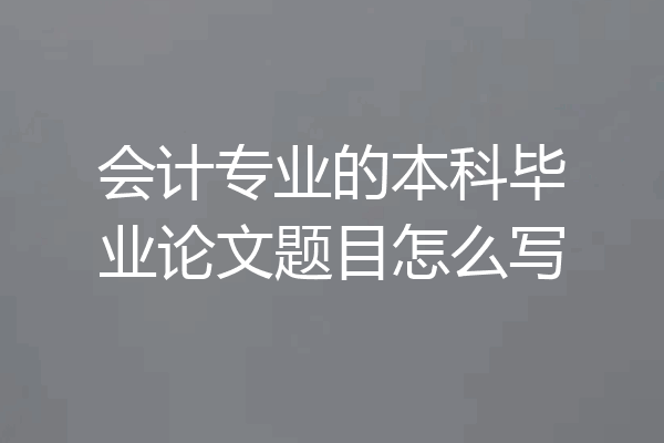 会计专业的本科毕业论文题目怎么写