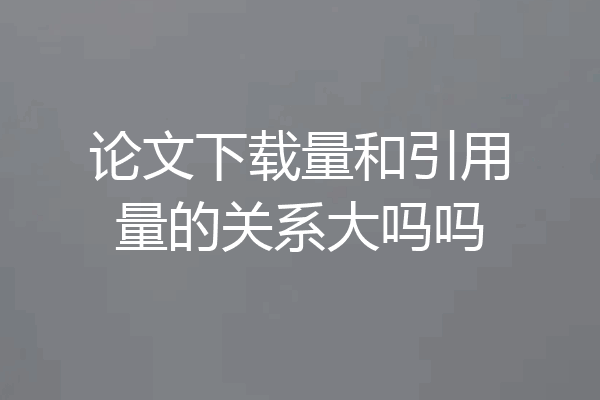 论文下载量和引用量的关系大吗吗