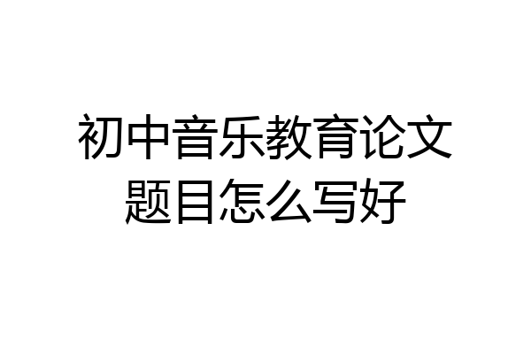 初中音乐教育论文题目怎么写好