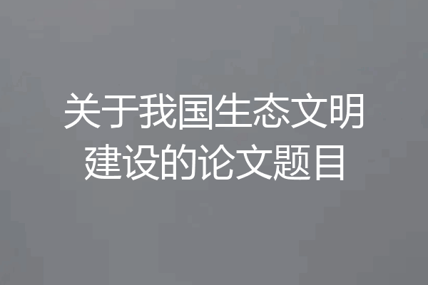 关于我国生态文明建设的论文题目