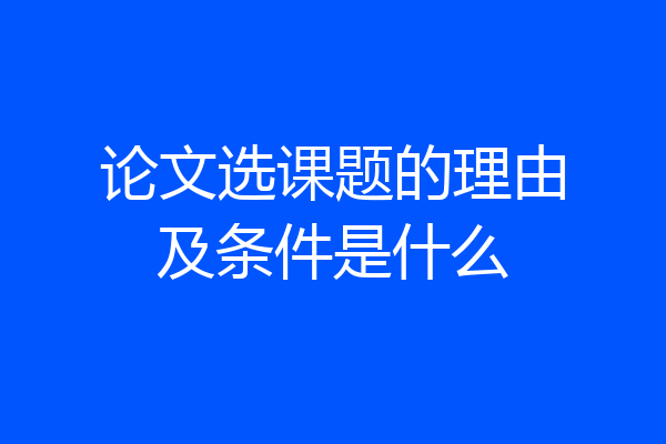 论文选课题的理由及条件是什么