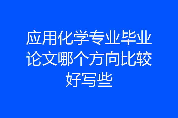 应用化学专业毕业论文哪个方向比较好写些