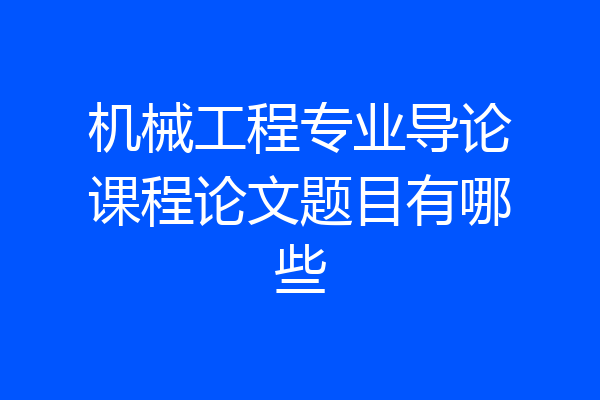 机械工程专业导论课程论文题目有哪些